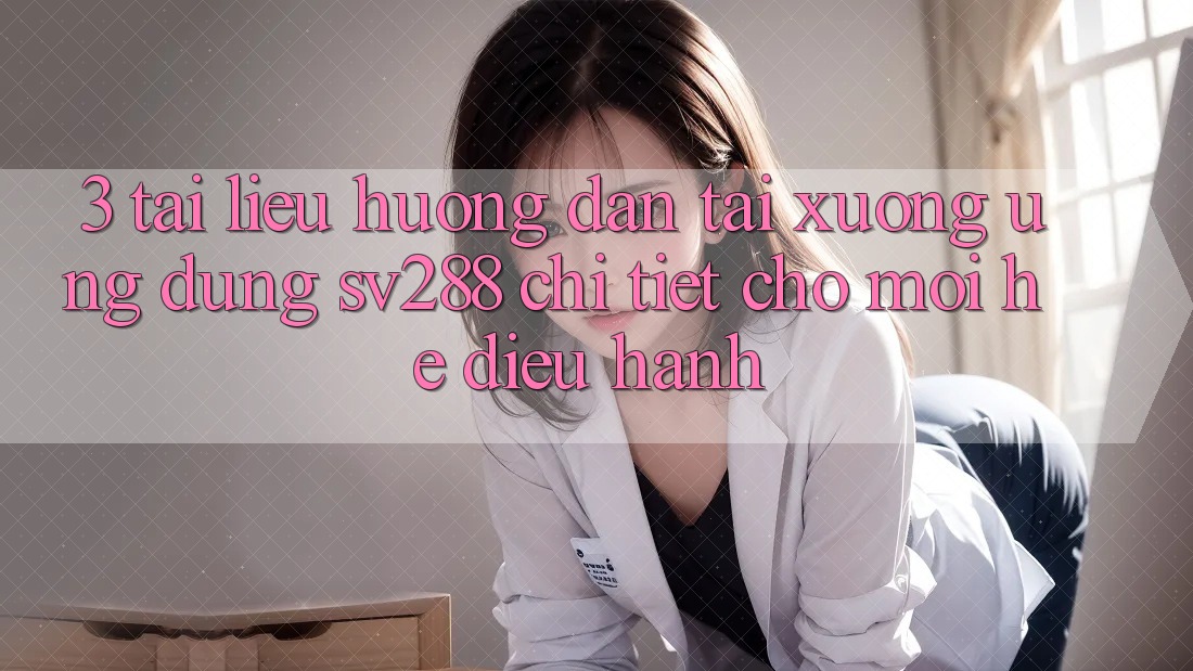 3. Tài liệu hướng dẫn Tải xuống Ứng dụng sv288 Chi Tiết Cho Mọi Hệ Điều Hành 3. Tài liệu hướng dẫn Tải xuống Ứng dụng sv288 Chi Tiết Cho Mọi Hệ Điều Hành