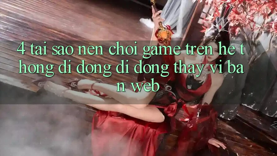 4. Tại Sao Nên Chơi Game Trên Hệ thống di động Di Động Thay Vì Bản Web?
