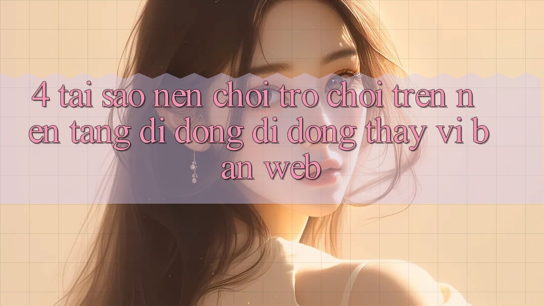 4. Tại Sao Nên Chơi Trò chơi Trên Nền tảng di động Di Động Thay Vì Bản Web? 4. Tại Sao Nên Chơi Trò chơi Trên Nền tảng di động Di Động Thay Vì Bản Web?