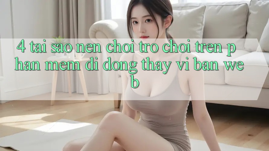 4. Tại Sao Nên Chơi Trò chơi Trên Phần mềm Di Động Thay Vì Bản Web?