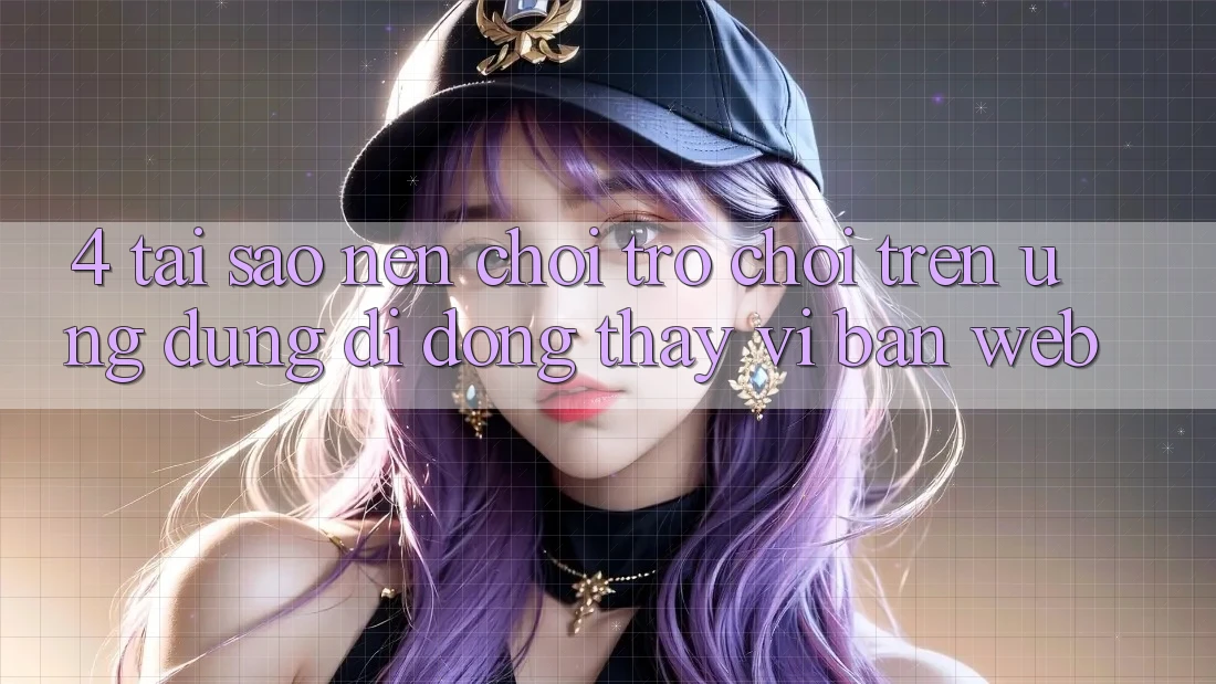 4. Tại Sao Nên Chơi Trò chơi Trên Ứng Dụng Di Động Thay Vì Bản Web? 4. Tại Sao Nên Chơi Trò chơi Trên Ứng Dụng Di Động Thay Vì Bản Web?
