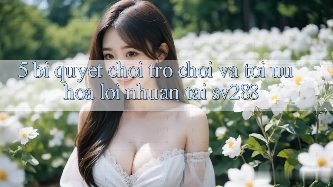 5. Bí Quyết Chơi Trò chơi Và Tối Ưu Hóa Lợi Nhuận Tại sv288 5. Bí Quyết Chơi Trò chơi Và Tối Ưu Hóa Lợi Nhuận Tại sv288