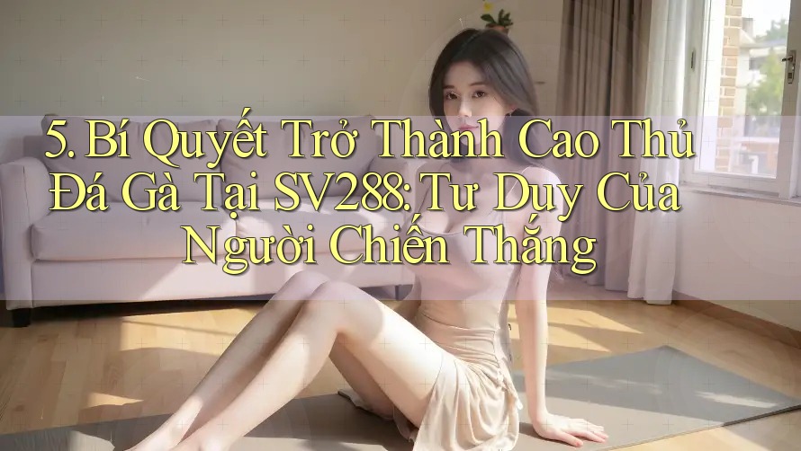 5. Bí Quyết Trở Thành Cao Thủ Đá Gà Tại SV288: Tư Duy Của Người Chiến Thắng