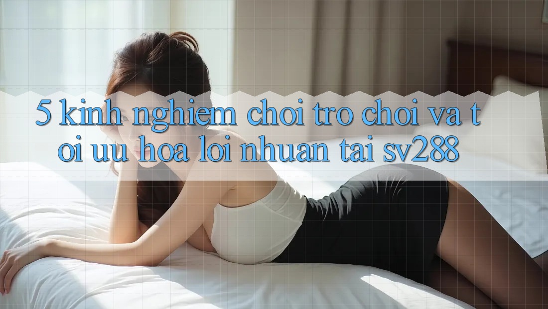 5. Kinh nghiệm Chơi Trò chơi Và Tối Ưu Hóa Lợi Nhuận Tại sv288