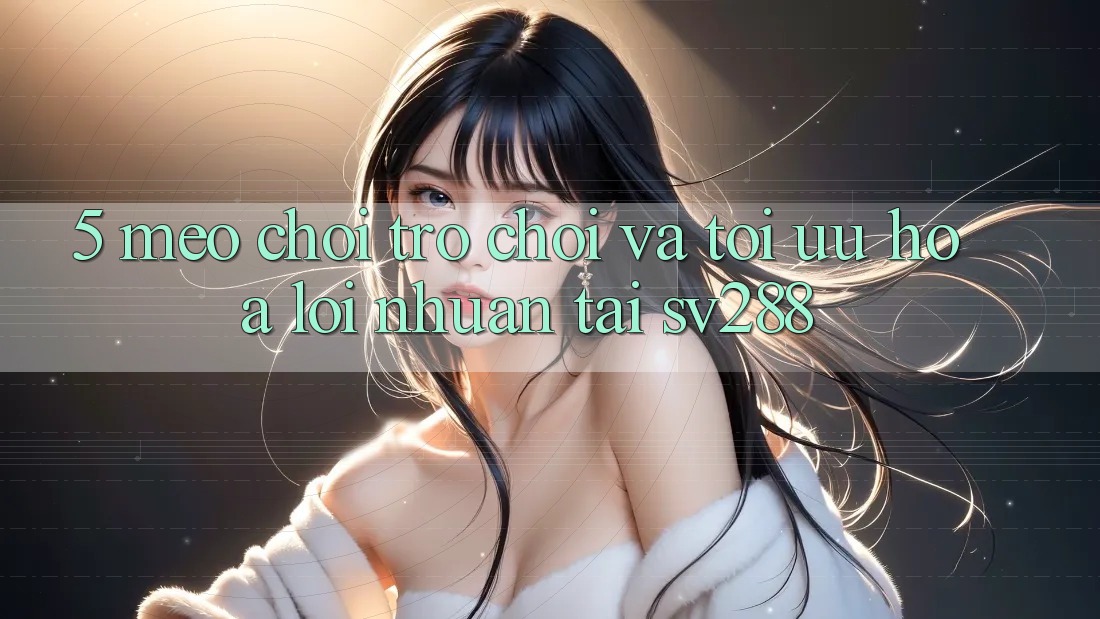 5. Mẹo Chơi Trò chơi Và Tối Ưu Hóa Lợi Nhuận Tại sv288 5. Mẹo Chơi Trò chơi Và Tối Ưu Hóa Lợi Nhuận Tại sv288
