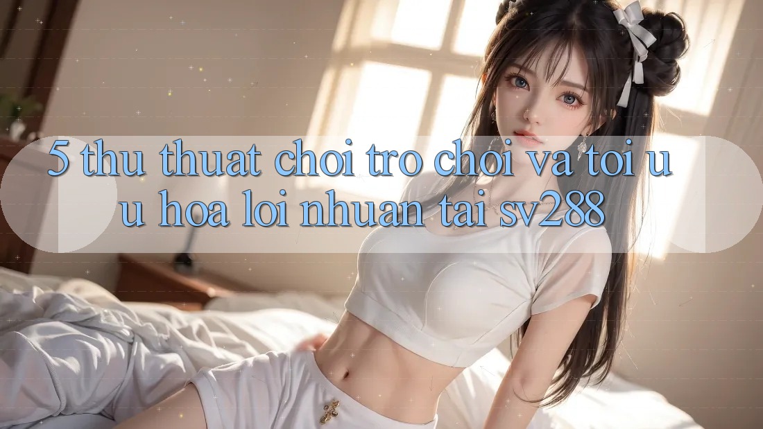 5. Thủ thuật Chơi Trò chơi Và Tối Ưu Hóa Lợi Nhuận Tại sv288