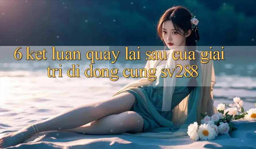6. Kết Luận: Quay lại sau Của Giải Trí Di Động Cùng sv288