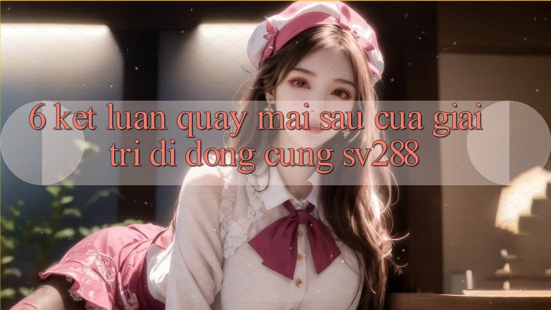 6. Kết Luận: Quay mai sau Của Giải Trí Di Động Cùng sv288 6. Kết Luận: Quay mai sau Của Giải Trí Di Động Cùng sv288