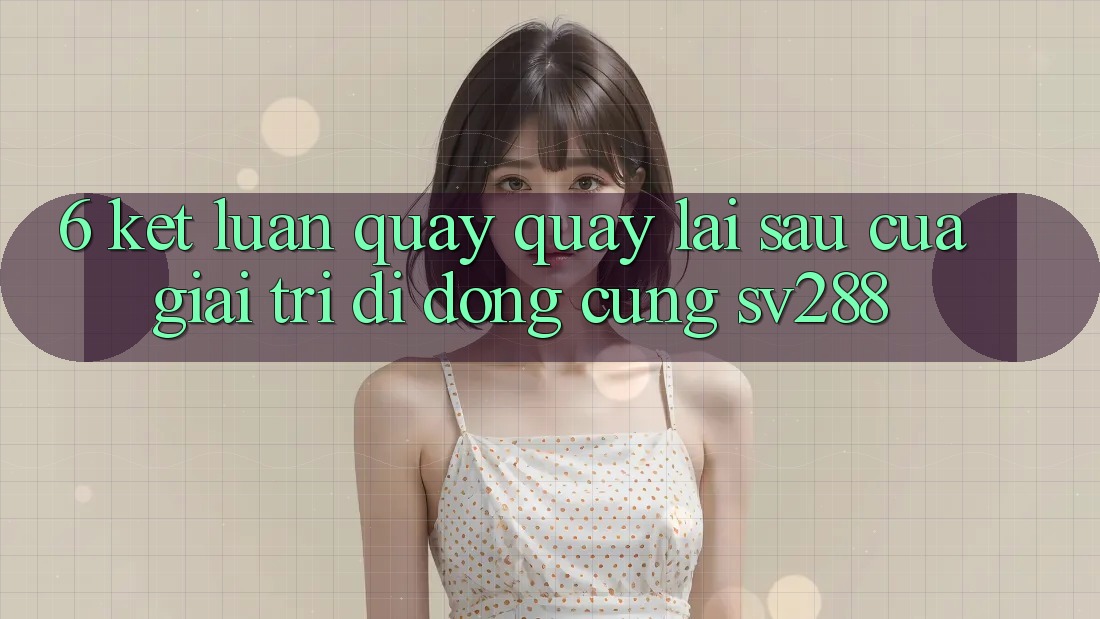 6. Kết Luận: Quay quay lại sau Của Giải Trí Di Động Cùng sv288 6. Kết Luận: Quay quay lại sau Của Giải Trí Di Động Cùng sv288