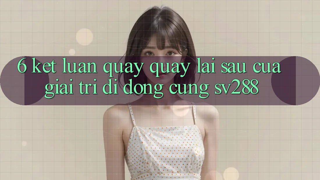 6. Kết Luận: Quay quay lại sau Của Giải Trí Di Động Cùng sv288 6. Kết Luận: Quay quay lại sau Của Giải Trí Di Động Cùng sv288