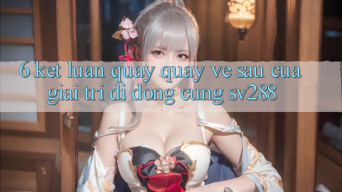 6. Kết Luận: Quay quay về sau Của Giải Trí Di Động Cùng sv288 6. Kết Luận: Quay quay về sau Của Giải Trí Di Động Cùng sv288