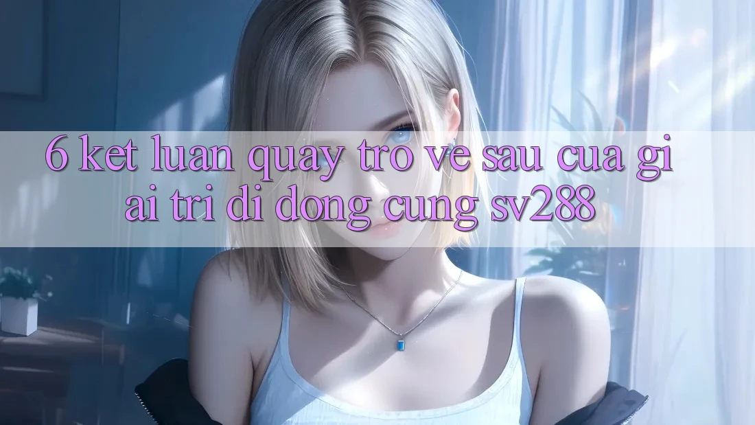 6. Kết Luận: Quay trở về sau Của Giải Trí Di Động Cùng sv288