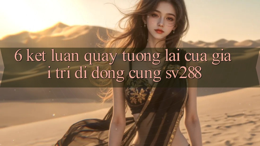 6. Kết Luận: Quay tương lai Của Giải Trí Di Động Cùng sv288 6. Kết Luận: Quay tương lai Của Giải Trí Di Động Cùng sv288