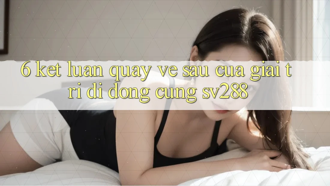 6. Kết Luận: Quay về sau Của Giải Trí Di Động Cùng sv288 6. Kết Luận: Quay về sau Của Giải Trí Di Động Cùng sv288