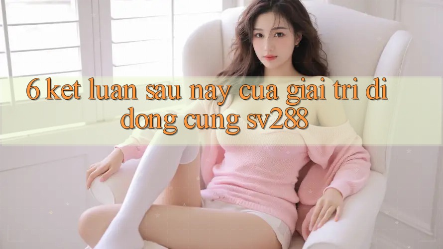 6. Kết Luận: Sau này Của Giải Trí Di Động Cùng sv288