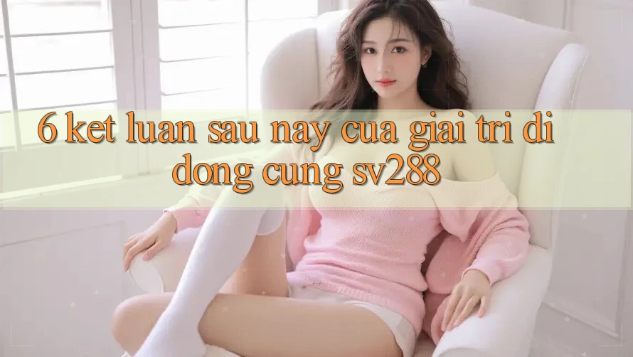 6. Kết Luận: Sau này Của Giải Trí Di Động Cùng sv288 6. Kết Luận: Sau này Của Giải Trí Di Động Cùng sv288