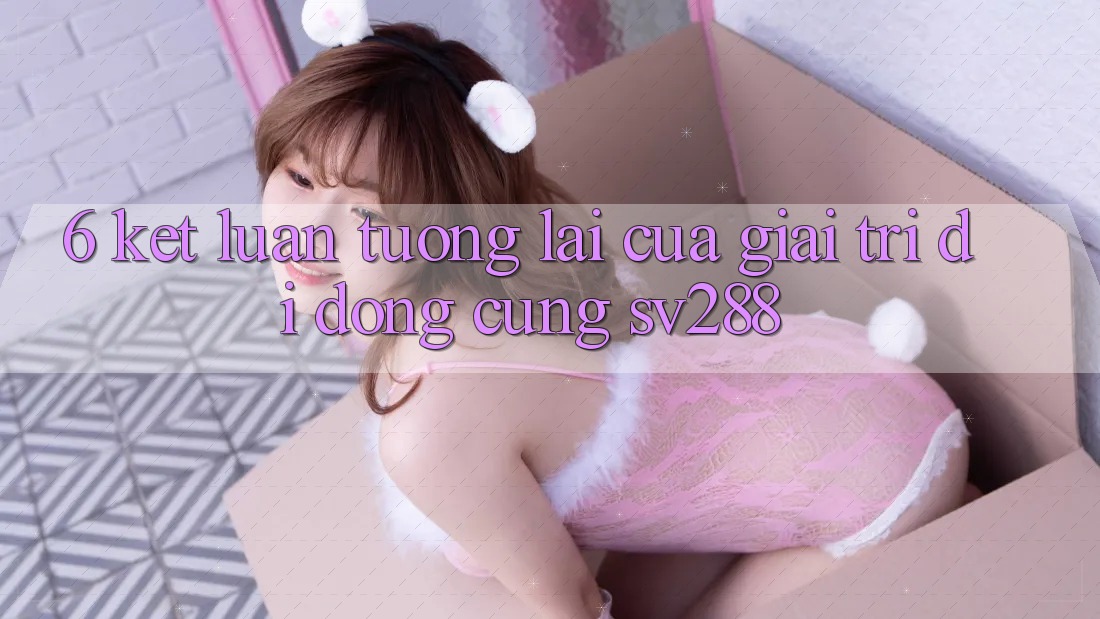 6. Kết Luận: Tương Lai Của Giải Trí Di Động Cùng sv288