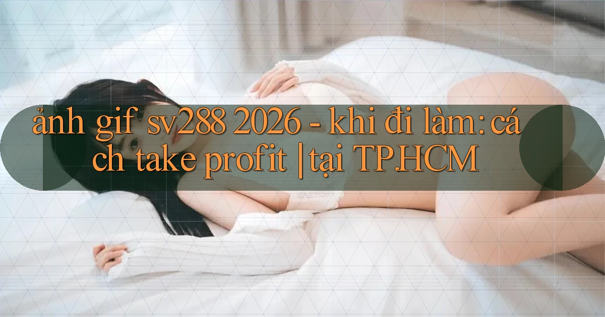 ảnh gif sv288 2026   khi đi làm cách take profit tại TP.HCM