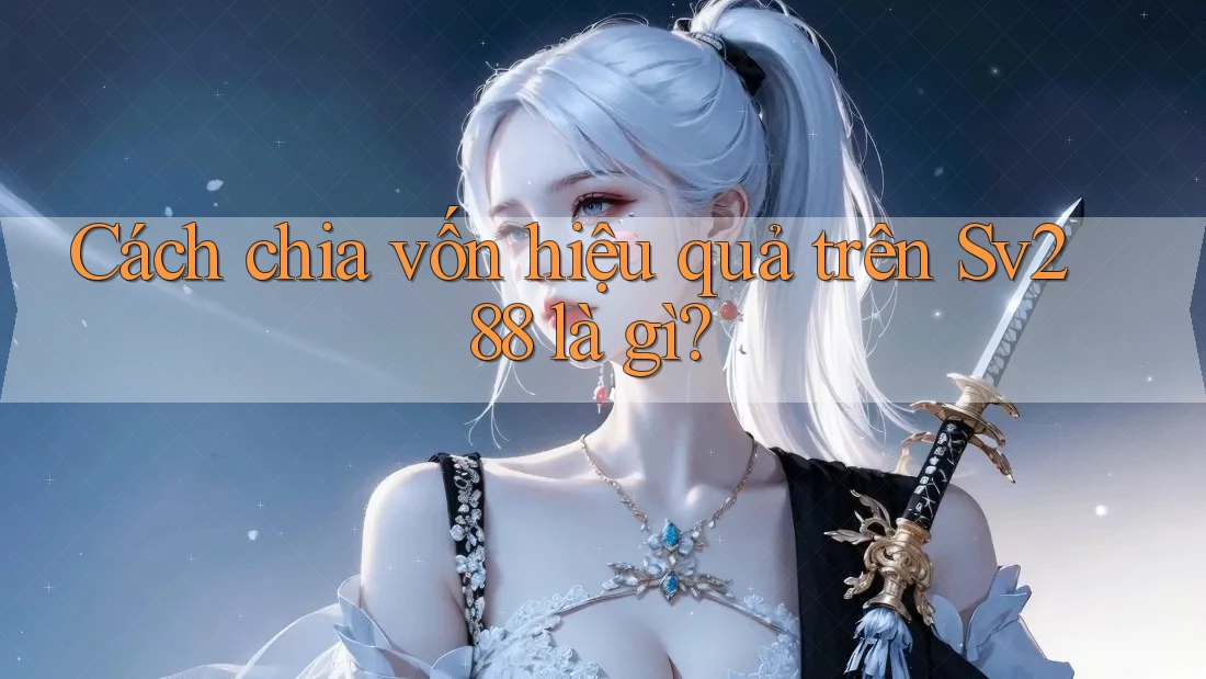 Cách chia vốn hiệu quả trên Sv288 là gì? Cách chia vốn hiệu quả trên Sv288 là gì?