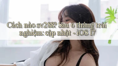 Cách nào sv288 sau 6 tháng trải nghiệm cập nhật   iOS 17