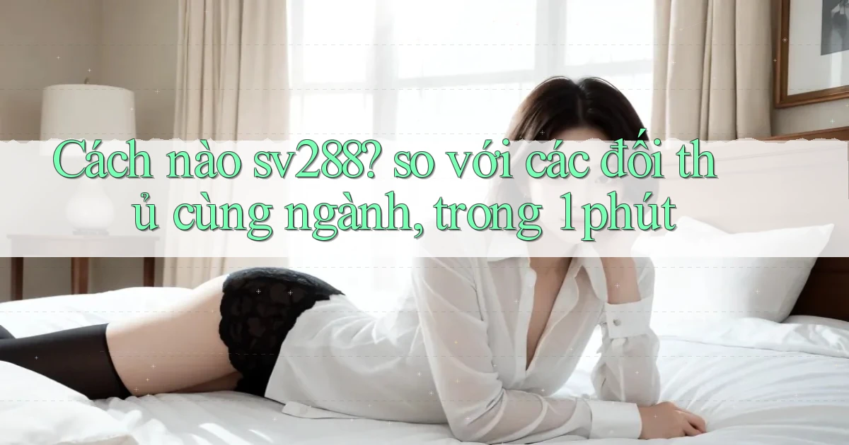 Cách nào sv288 so với các đối thủ cùng ngành, trong 1 phút