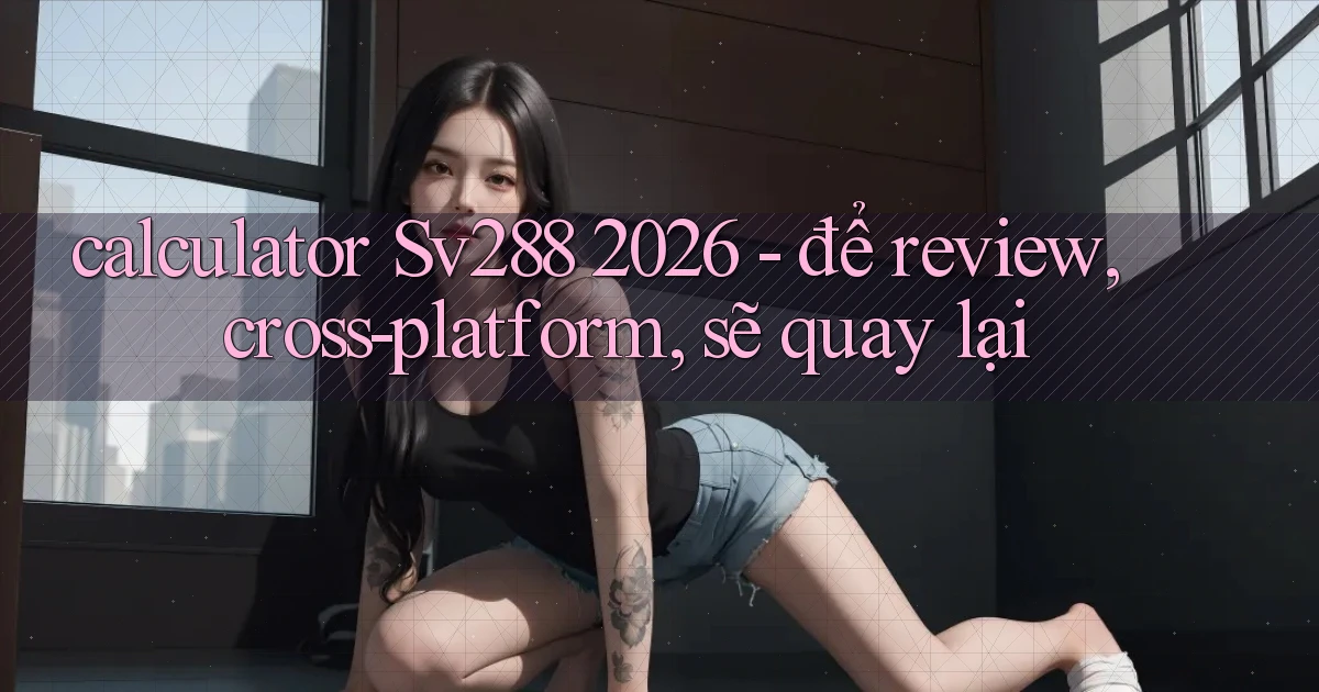 calculator Sv288 2026   để review, cross platform, sẽ quay lại