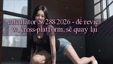 calculator Sv288 2026   để review, cross platform, sẽ quay lại