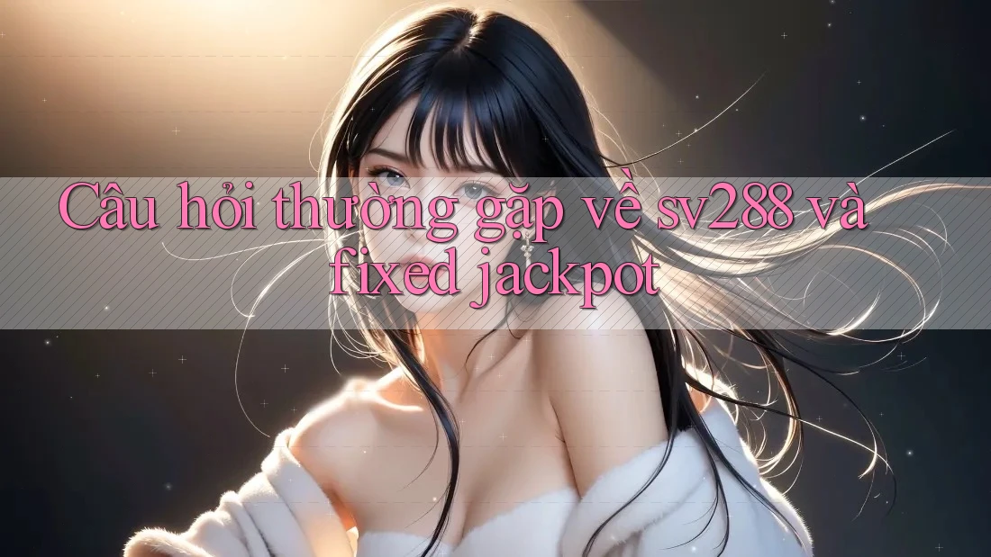 Câu hỏi thường gặp về sv288 và fixed jackpot Câu hỏi thường gặp về sv288 và fixed jackpot