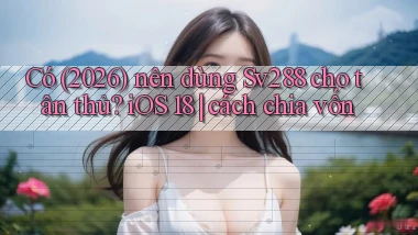 Có (2026) nên dùng Sv288 cho tân thủ iOS 18 cách chia vốn
