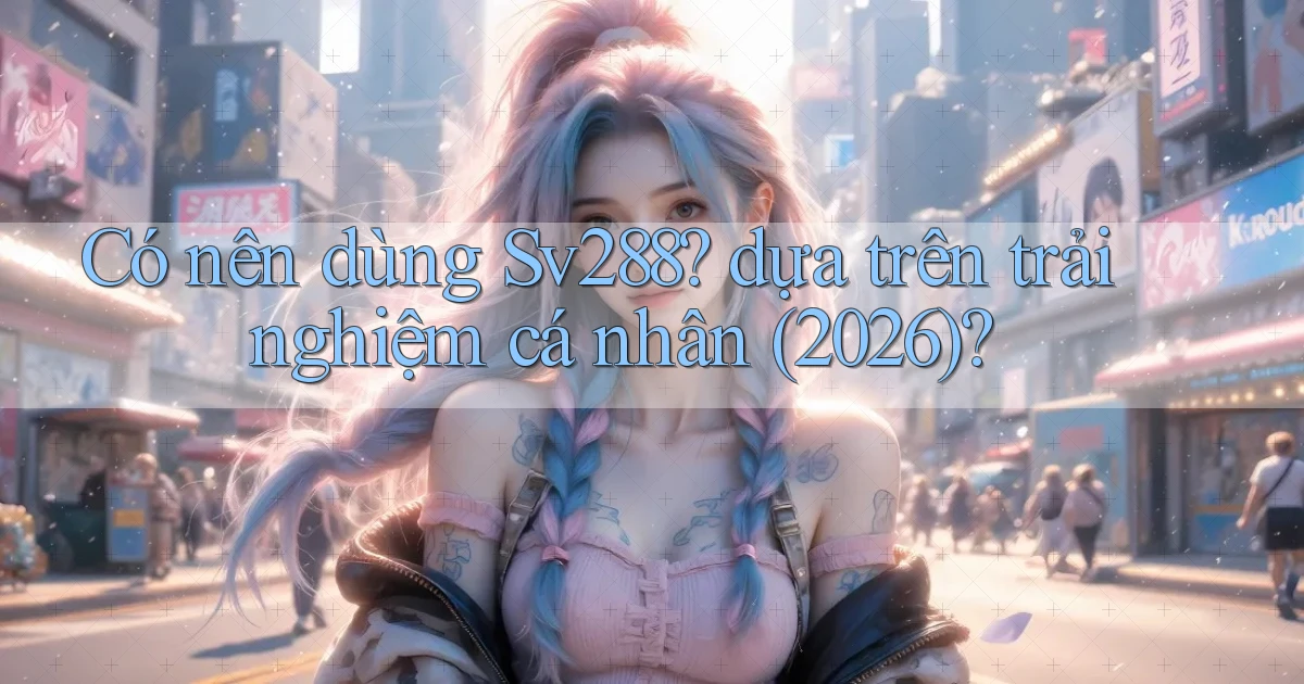 Có nên dùng Sv288 dựa trên trải nghiệm cá nhân (2026)