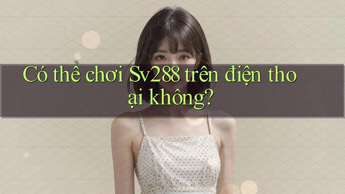 Có thể chơi Sv288 trên điện thoại không? Có thể chơi Sv288 trên điện thoại không?