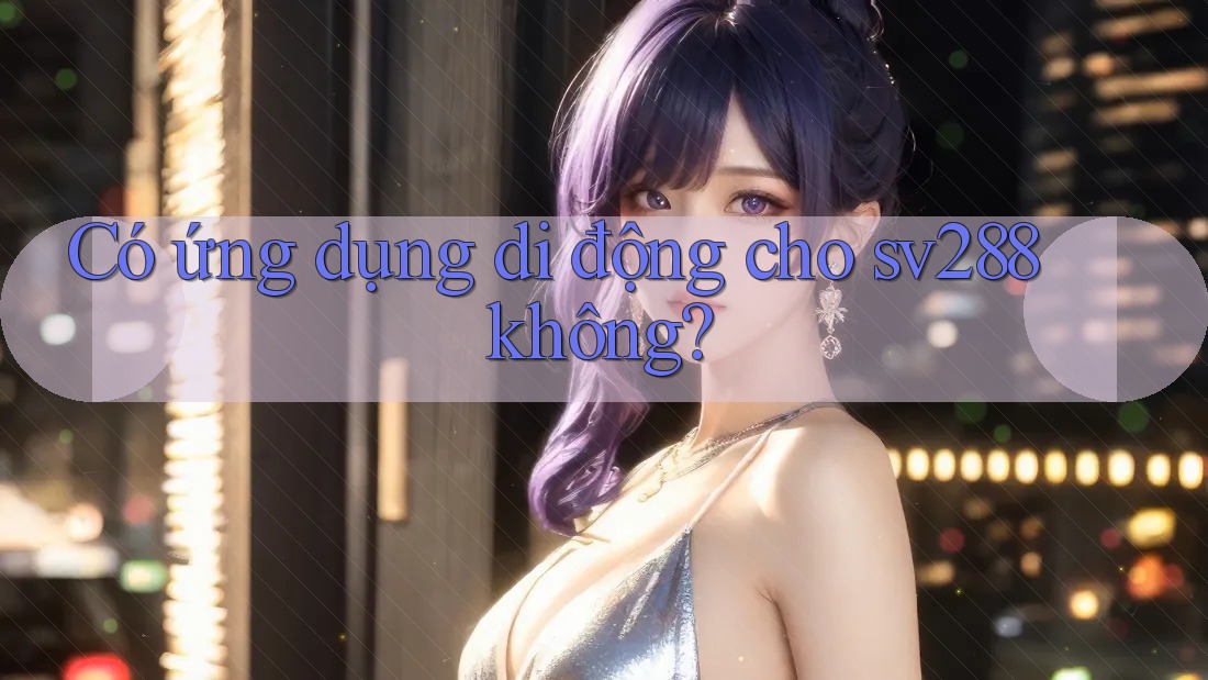 Có ứng dụng di động cho sv288 không?