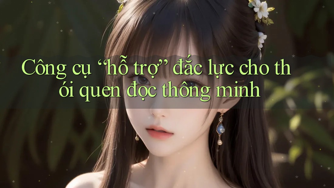 Công cụ “hỗ trợ” đắc lực cho thói quen đọc thông minh Công cụ “hỗ trợ” đắc lực cho thói quen đọc thông minh