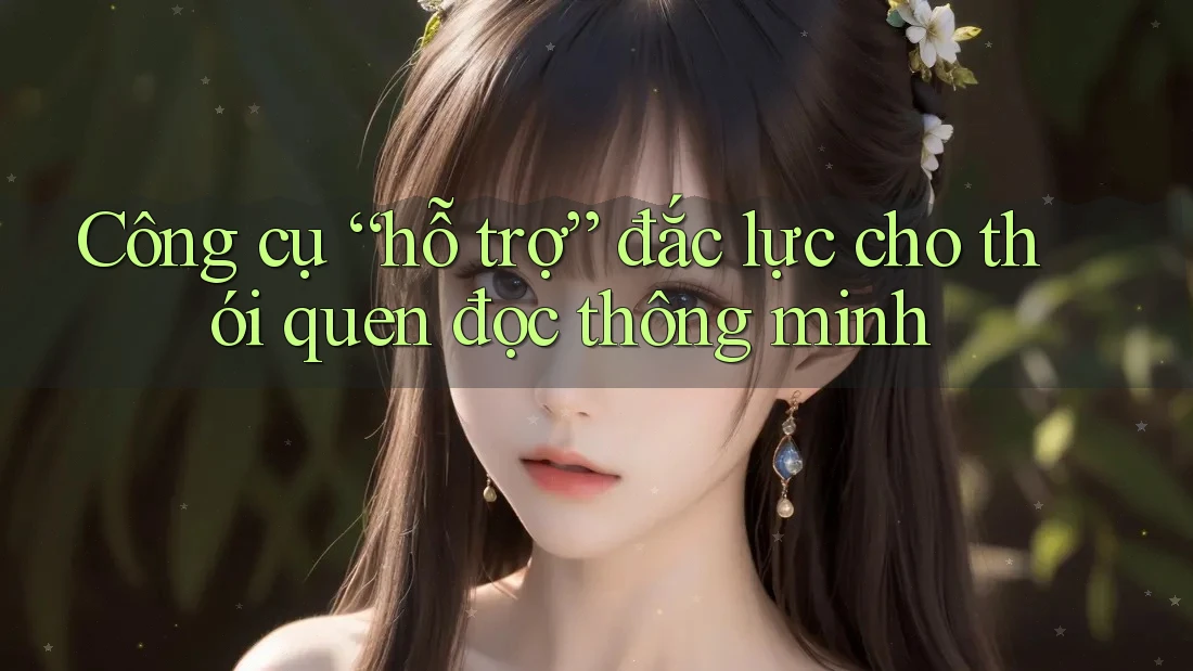 Công cụ “hỗ trợ” đắc lực cho thói quen đọc thông minh