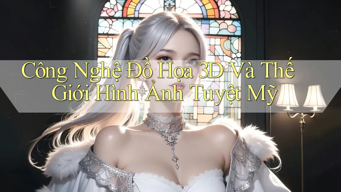 Công Nghệ Đồ Họa 3D Và Thế Giới Hình Ảnh Tuyệt Mỹ Công Nghệ Đồ Họa 3D Và Thế Giới Hình Ảnh Tuyệt Mỹ