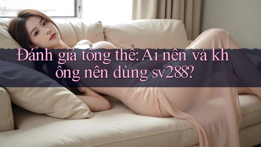 Đánh giá tổng thể: Ai nên và không nên dùng sv288? Đánh giá tổng thể: Ai nên và không nên dùng sv288?