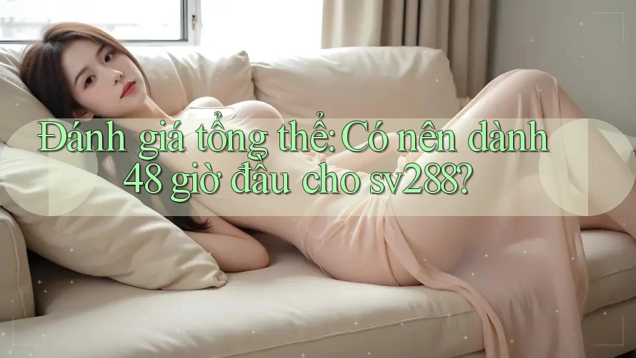 Đánh giá tổng thể: Có nên dành 48 giờ đầu cho sv288?