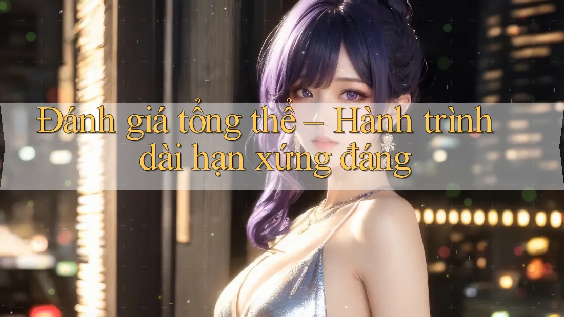 Đánh giá tổng thể – Hành trình dài hạn xứng đáng