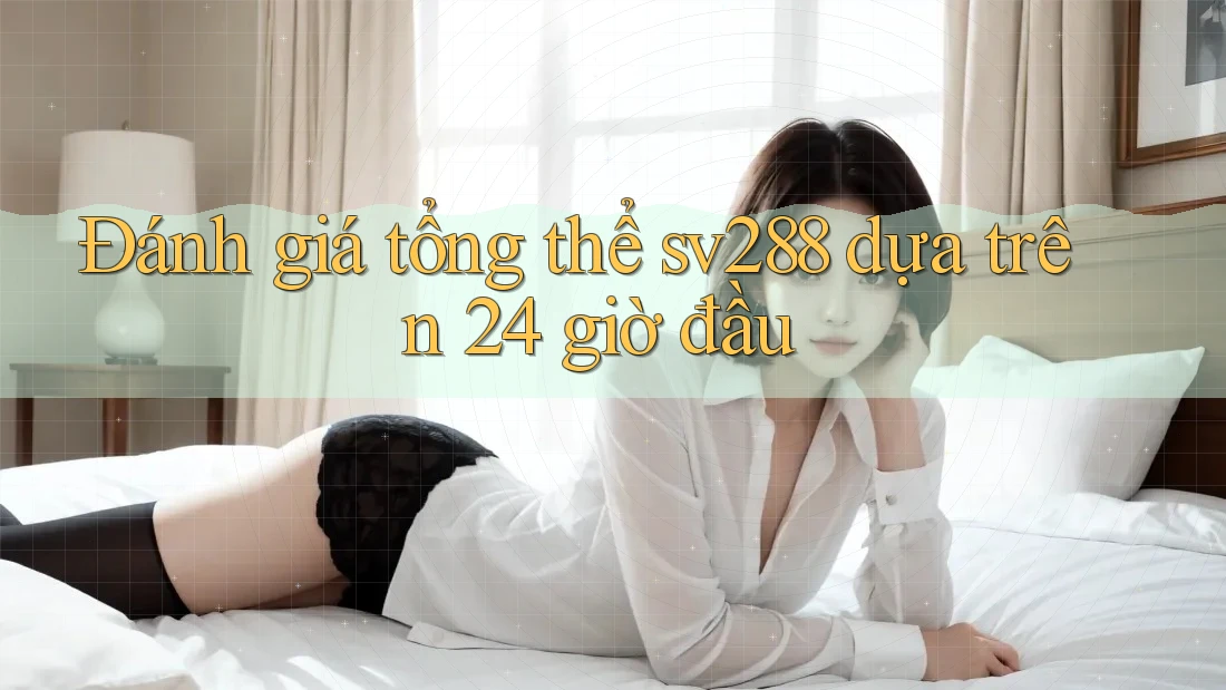 Đánh giá tổng thể sv288 dựa trên 24 giờ đầu Đánh giá tổng thể sv288 dựa trên 24 giờ đầu
