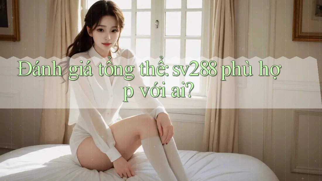 Đánh giá tổng thể: sv288 phù hợp với ai?