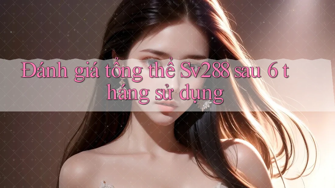 Đánh giá tổng thể Sv288 sau 6 tháng sử dụng
