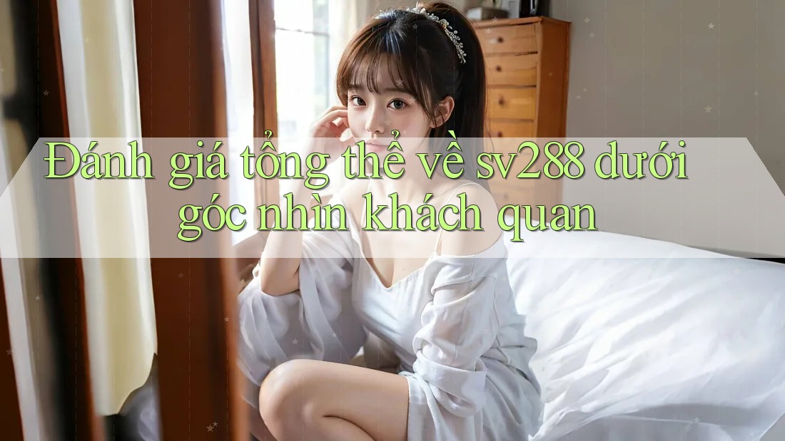Đánh giá tổng thể về sv288 dưới góc nhìn khách quan Đánh giá tổng thể về sv288 dưới góc nhìn khách quan