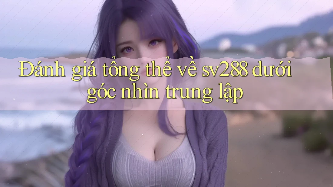 Đánh giá tổng thể về sv288 dưới góc nhìn trung lập Đánh giá tổng thể về sv288 dưới góc nhìn trung lập