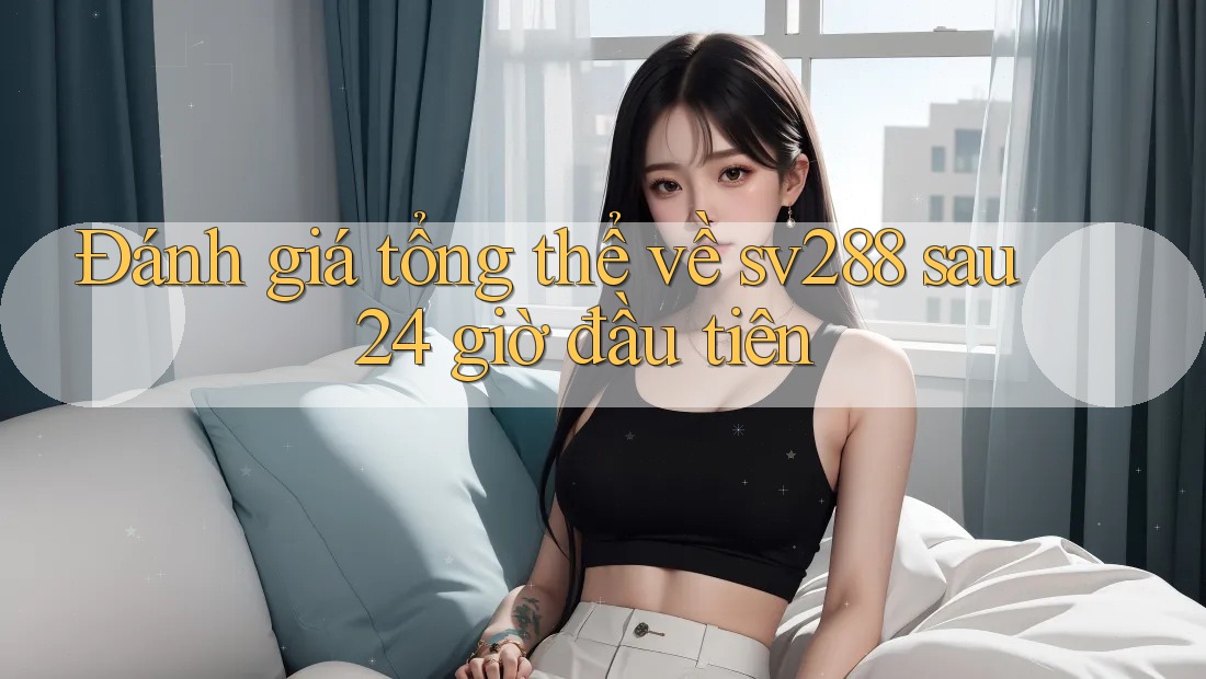 Đánh giá tổng thể về sv288 sau 24 giờ đầu tiên