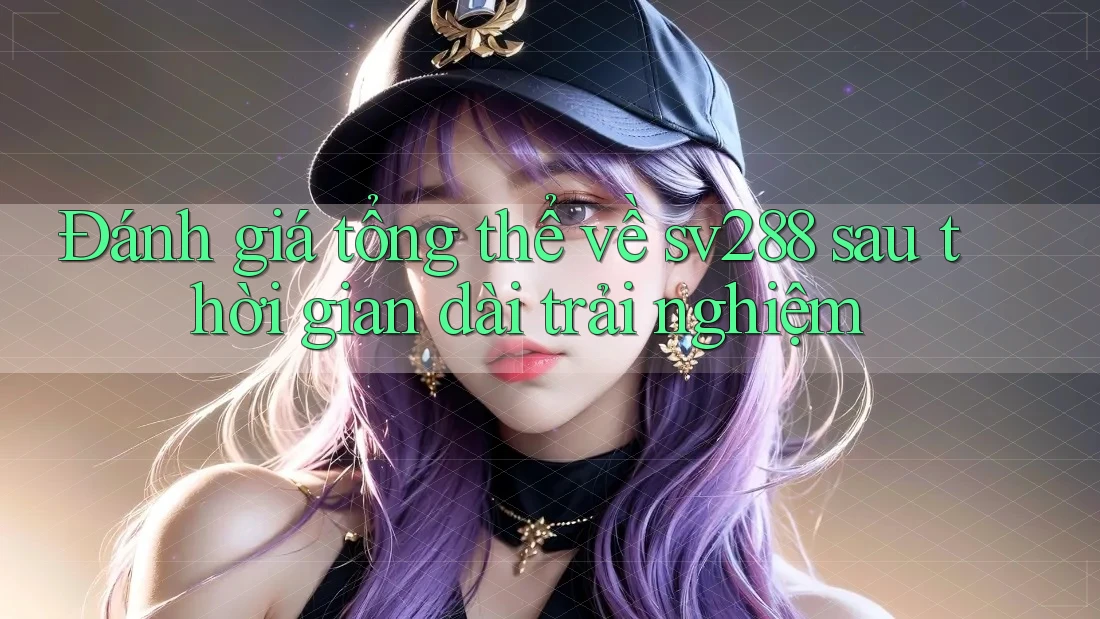 Đánh giá tổng thể về sv288 sau thời gian dài trải nghiệm