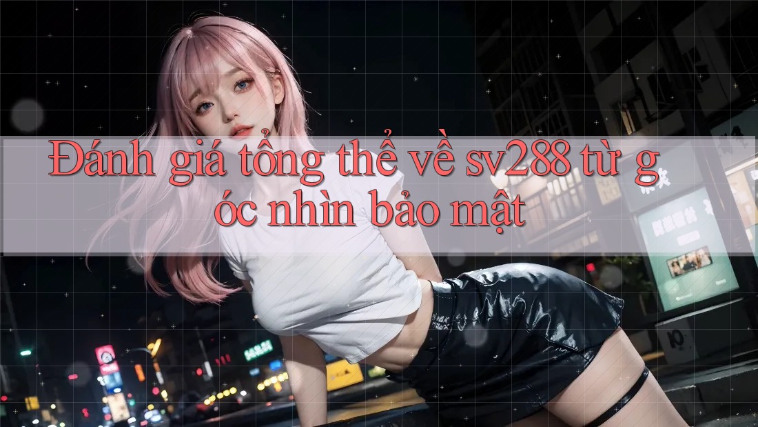 Đánh giá tổng thể về sv288 từ góc nhìn bảo mật