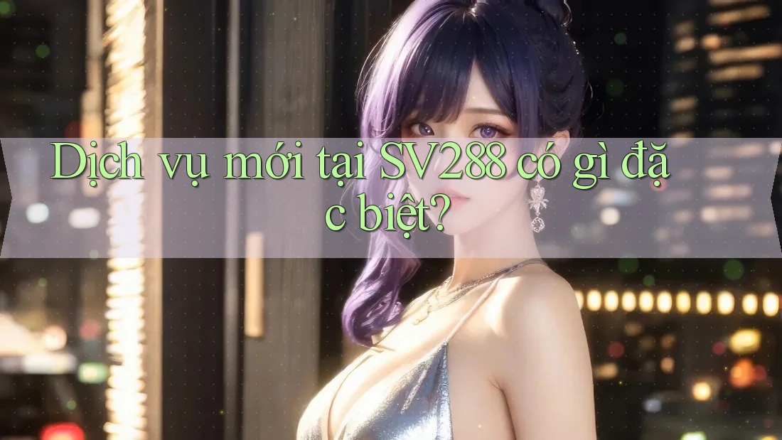 Dịch vụ mới tại SV288 có gì đặc biệt?