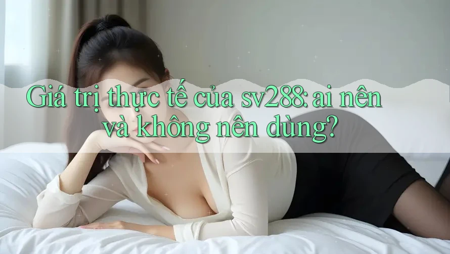 Giá trị thực tế của sv288: ai nên và không nên dùng? Giá trị thực tế của sv288: ai nên và không nên dùng?