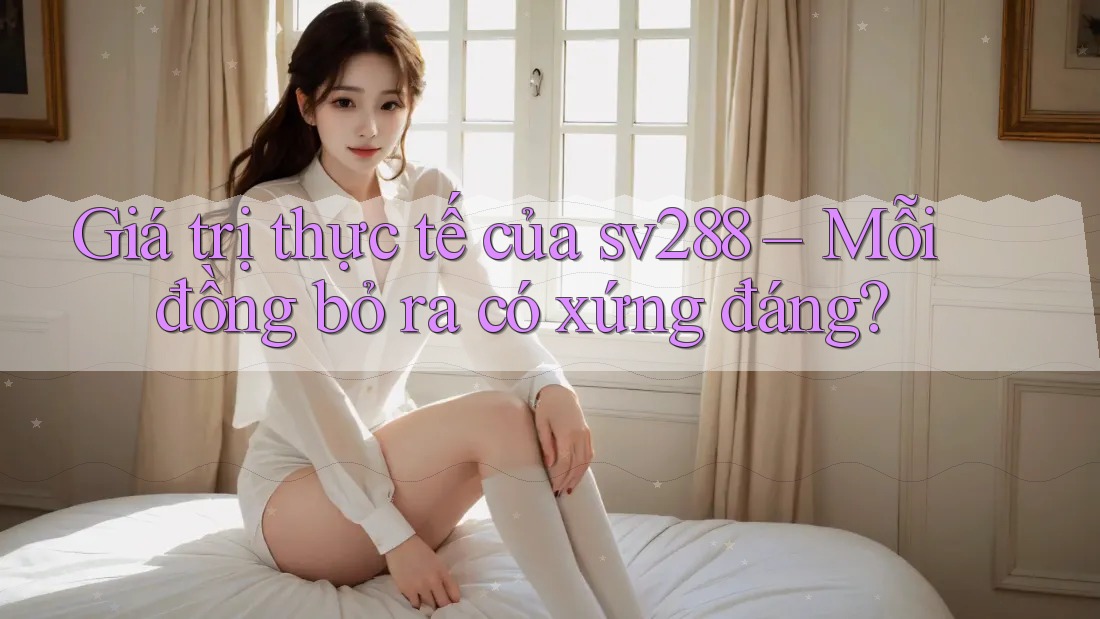 Giá trị thực tế của sv288 – Mỗi đồng bỏ ra có xứng đáng?