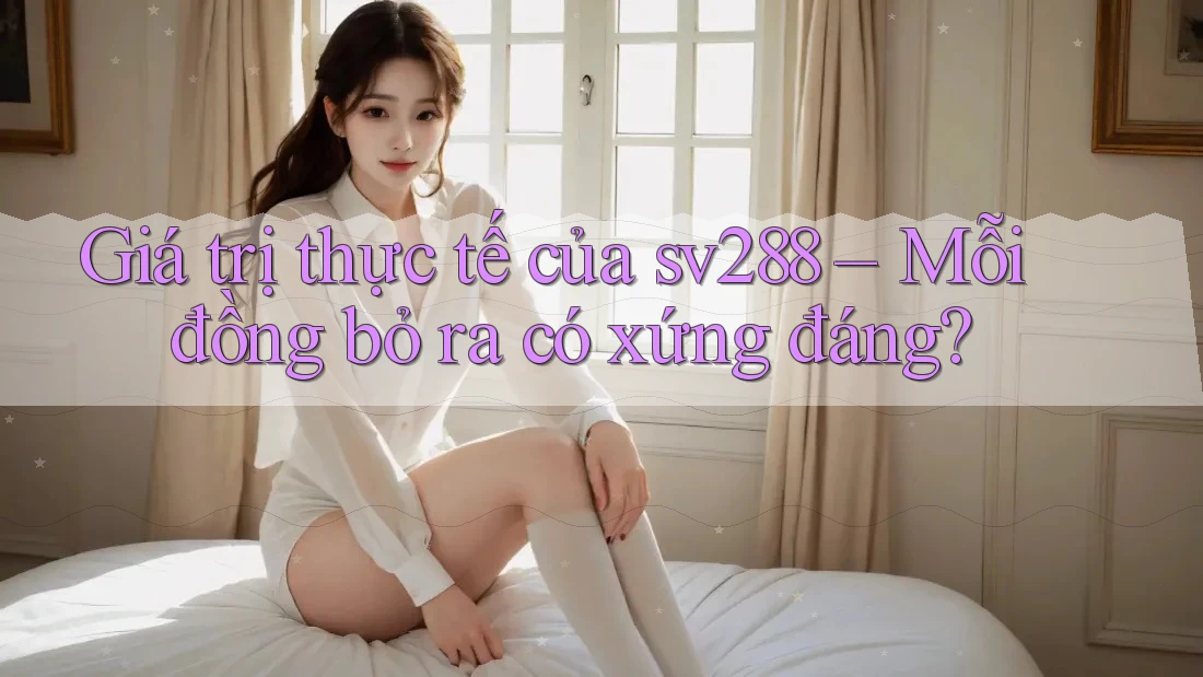 Giá trị thực tế của sv288 – Mỗi đồng bỏ ra có xứng đáng?